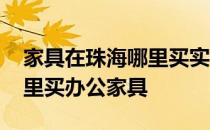 家具在珠海哪里买实惠 谁可以告诉我珠海哪里买办公家具 