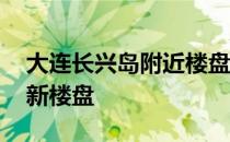 大连长兴岛附近楼盘 大连长兴岛住宅有哪些新楼盘 