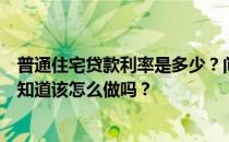 普通住宅贷款利率是多少？问住宅的贷款利率是多少？有人知道该怎么做吗？