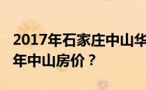 2017年石家庄中山华府房价谁能告诉我2017年中山房价？