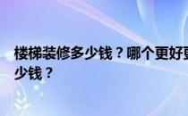 楼梯装修多少钱？哪个更好更便宜？谁知道室内楼梯装修多少钱？