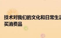 技术对我们的文化和日常生活产生了深远的影响 从交流到购买消费品