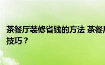 茶餐厅装修省钱的方法 茶餐厅怎么装修？谁知道如何求装修技巧？