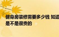 健身房装修需要多少钱 知道的来说说怎么装修健身房的啊 是不是很贵的 