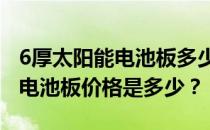 6厚太阳能电池板多少钱？16mm厚的太阳能电池板价格是多少？