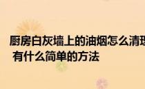 厨房白灰墙上的油烟怎么清理 有人知道怎么清理厨房油烟吗 有什么简单的方法 