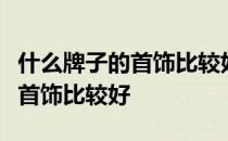 什么牌子的首饰比较好？我想知道什么牌子的首饰比较好