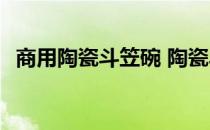 商用陶瓷斗笠碗 陶瓷斗笠碗一般要多少钱 