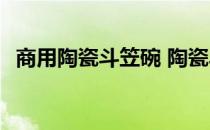 商用陶瓷斗笠碗 陶瓷斗笠碗一般要多少钱 