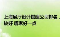 上海展厅设计搭建公司排名 上海展厅设计制作公司有哪些比较好 哪家好一点 