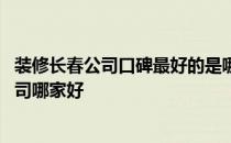 装修长春公司口碑最好的是哪家 求大神说下长春家庭装饰公司哪家好 