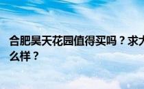 合肥昊天花园值得买吗？求大神解答:合肥昊天花园的房子怎么样？