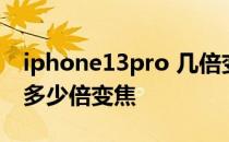 iphone13pro 几倍变焦 iPhone13Pro支持多少倍变焦 