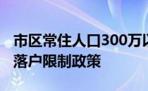 市区常住人口300万以下的城市实行全面取消落户限制政策