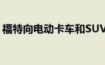 福特向电动卡车和SUV初创企业投资5亿美元