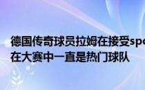德国传奇球员拉姆在接受sportbuzzer的采访时表示德国队在大赛中一直是热门球队