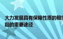 大力发展具有保障性质的租赁住房是解决大城市突出住房问题的重要途径