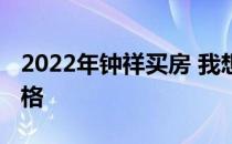 2022年钟祥买房 我想问一下大家钟祥房产价格 