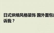 日式烘焙风格装饰 国外面包店装修风格有什么特点？谁能告诉我？