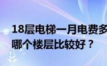 18层电梯一月电费多少？谁知道18楼电梯间哪个楼层比较好？