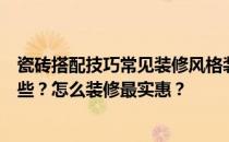 瓷砖搭配技巧常见装修风格装修风格和瓷砖搭配的技巧有哪些？怎么装修最实惠？