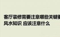 客厅装修需要注意哪些关键要点 客厅装修需要注意哪些家居风水知识 应该注意什么 