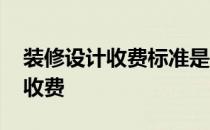 装修设计收费标准是多少 装修设计一般怎么收费 