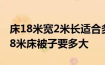 床18米宽2米长适合多大的被子 哪位亲晓得18米床被子要多大 