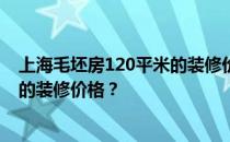上海毛坯房120平米的装修价格是多少？谁知道上海毛坯房的装修价格？