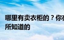 哪里有卖衣柜的？你在哪里买衣柜？告诉我你所知道的