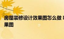 房屋装修设计效果图怎么做 哪位大虾能帮我设计房屋装修效果图 