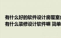 有什么好的软件设计房屋室内装修 我新买了套房子 要装修 有什么装修设计软件嘛 简单好用的 