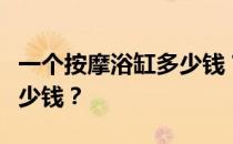 一个按摩浴缸多少钱？问大家一个按摩浴缸多少钱？