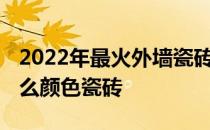 2022年最火外墙瓷砖颜色 哪位说说外墙用什么颜色瓷砖 