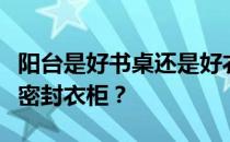 阳台是好书桌还是好衣柜？阳台是好书桌还是密封衣柜？