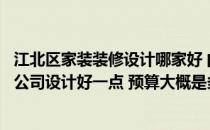 江北区家装装修设计哪家好 问一下江北区室内装修哪家装修公司设计好一点 预算大概是多少 