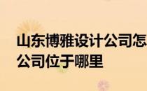 山东博雅设计公司怎么样 山东博雅设计有限公司位于哪里 