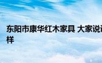 东阳市康华红木家具 大家说说东阳市康华红木家具公司怎么样 