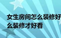 女生房间怎么装修好看便宜 女生的房间要怎么装修才好看 