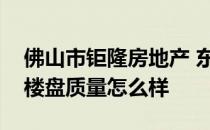 佛山市钜隆房地产 东莞市钜隆地产有限公司楼盘质量怎么样 