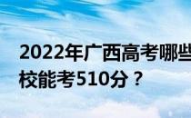 2022年广西高考哪些大学能考510分 哪些院校能考510分？