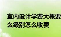 室内设计学费大概要多少钱 室内设计师分什么级别怎么收费 