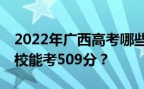 2022年广西高考哪些大学能考509分 哪些院校能考509分？