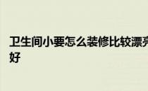 卫生间小要怎么装修比较漂亮呢 小卫生间装修怎么装修比较好 