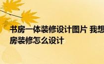 书房一体装修设计图片 我想问问看这里有人了解15平米书房装修怎么设计 