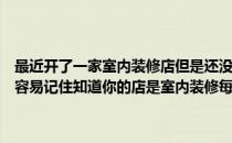 最近开了一家室内装修店但是还没有想出一个有创意又简单的名字让你容易记住知道你的店是室内装修每个人都应该开动脑筋