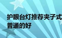 护眼台灯推荐夹子式 台灯护眼夹子的好还是普通的好 