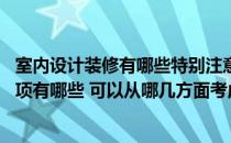 室内设计装修有哪些特别注意事项 问问室内装修设计注意事项有哪些 可以从哪几方面考虑呢 