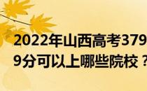 2022年山西高考379分可以报考哪些大学 379分可以上哪些院校？