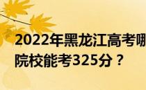 2022年黑龙江高考哪些大学能考325分 哪些院校能考325分？